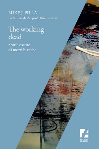 The Working dead. Storie oscure di morti bianche - Mike J. Pilla - Libro Arcadia Edizioni 2022, Frontiere | Libraccio.it