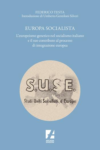 Europa socialista. L'europeismo genetico nel socialismo italiano e il suo contributo al processo di integrazione europea - Federico Testa - Libro Arcadia Edizioni 2023, Storica | Libraccio.it