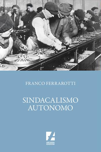 Sindacalismo autonomo - Franco Ferrarotti - Libro Arcadia Edizioni 2023, Sindacato | Libraccio.it