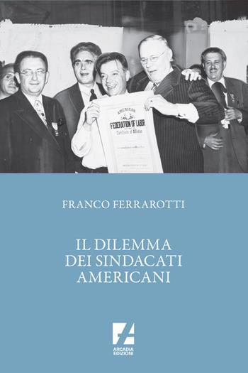 Il dilemma dei sindacati americani - Franco Ferrarotti - Libro Arcadia Edizioni 2023, Sindacato | Libraccio.it