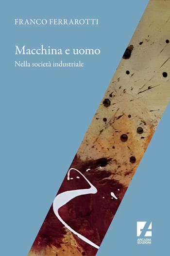 Macchina e uomo nella società industriale - Franco Ferrarotti - Libro Arcadia Edizioni 2024, Frontiere | Libraccio.it