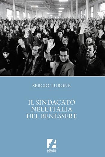 Il sindacato nell'Italia del benessere - Sergio Turone - Libro Arcadia Edizioni 2024, Sindacato | Libraccio.it