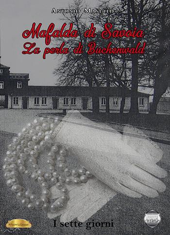 Mafalda di Savoia. La perla di Buchenwald. I sette giorni - Antonio Masullo - Libro Argento Vivo Edizioni 2021, Fuoriclasse | Libraccio.it