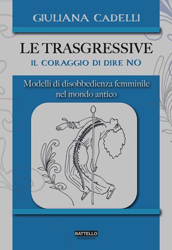 Le trasgressive. Il coraggio di dire no. Modelli di disobbedienza femminile nel mondo antico - Giuliana Cadelli - Libro Battello Stampatore 2021 | Libraccio.it