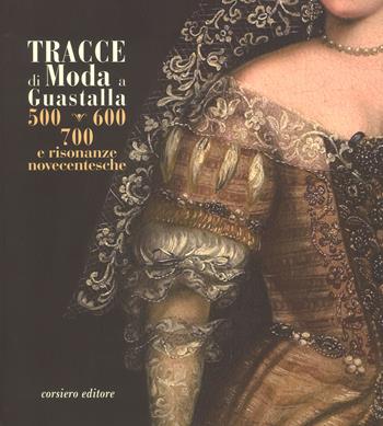 Tracce di moda a Guastalla. '500, '600' '700 e risonanze novecentesche. Catalogo della mostra (Guastalla 15 dicembre 2018-17 marzo 2019). Ediz. a colori  - Libro Corsiero Editore 2018, Cataloghi | Libraccio.it