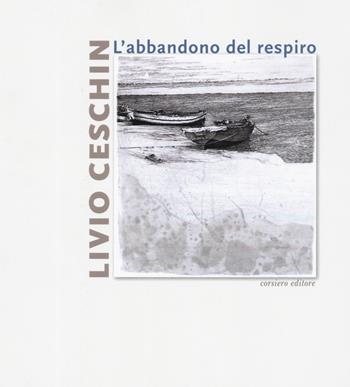 Livio Ceschin. L'abbandono del respiro. Catalogo della mostra (Castelnovo, 7 dicembre 2019-26 gennaio 2020). Ediz. a colori - Emanuele Ferrari - Libro Corsiero Editore 2019, Cataloghi | Libraccio.it