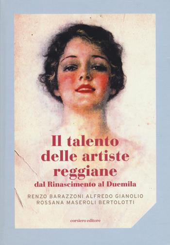 Il talento delle artiste reggiane dal Rinascimento al Duemila. Ediz. a colori - Renzo Barazzoni, Alfredo Gianolio, Rossana Maseroli Bertolotti - Libro Corsiero Editore 2022, Isole | Libraccio.it