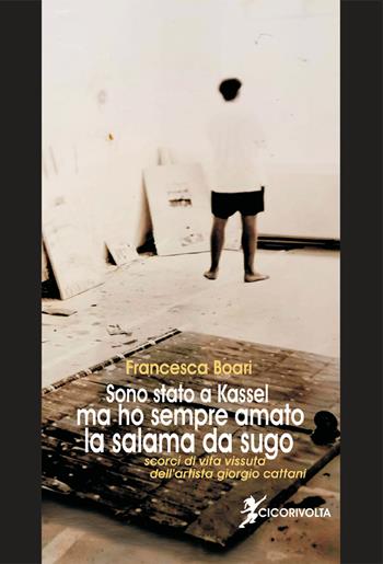Sono stato a Kassel ma ho sempre amato la salama da sugo (scorci di vita vissuta dell'artista Giorgio Cattani) - Francesca Boari - Libro Cicorivolta 2022, Temalibero | Libraccio.it