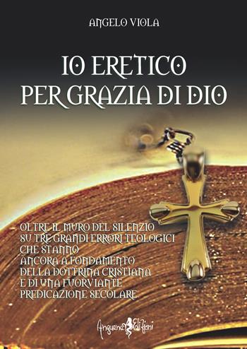 Io eretico per grazia di Dio. Oltre il muro del silenzio su tre grandi errori teologici che stanno ancora a fondamento della dottrina cristiana e di una fuorviante predicazione secolare - Angelo Viola - Libro Anguana Edizioni 2020, Percorsi dell'anima | Libraccio.it