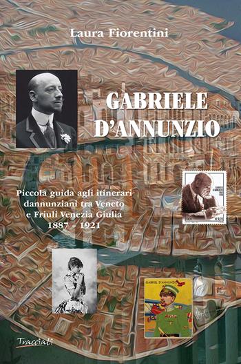 Gabriele d'Annunzio. Piccola guida agli itinerari dannunziani tra Veneto e Friuli Venezia Giulia 1887-1921 - Laura Fiorentini - Libro Tracciati 2023 | Libraccio.it