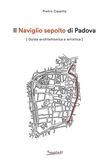 Il Naviglio sepolto di Padova. Guida architettonica e artistica. Ediz. illustrata - Pietro Casetta - Libro Tracciati 2025 | Libraccio.it
