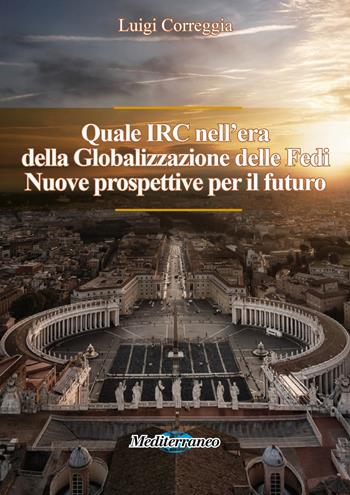Quale IRC nell'era della globalizzazione delle fedi. Nuove prospettive per il futuro - Luigi Correggia - Libro Mediterraneo Editrice 2018 | Libraccio.it