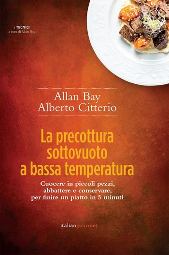 La precottura sottovuoto a bassa temperatura. Cuocere in piccoli pezzi, abbattere e conservare per finire un piatto in 5 minuti - Allan Bay, Alberto Citterio - Libro Italian Gourmet 2019, I tecnici | Libraccio.it