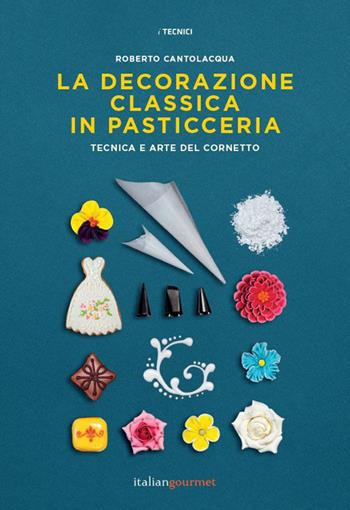 La decorazione classica in pasticceria. Tecnica e arte del cornetto - Roberto Cantolacqua - Libro Italian Gourmet 2020, I tecnici | Libraccio.it