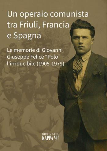 Un operaio comunista tra Friuli, Francia e Spagna. Le memorie di Giovanni Giuseppe Felice «Polo» l'Irriducibile (1905-1979) - Marco Puppini - Libro Kappa Vu 2021 | Libraccio.it