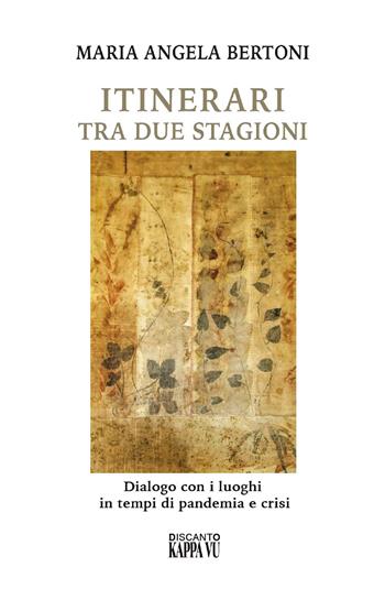 Itinerari tra due stagioni. Dialogo con i luoghi in tempi di pandemia e crisi - M. Angela Bertoni - Libro Kappa Vu 2022, Discanto | Libraccio.it