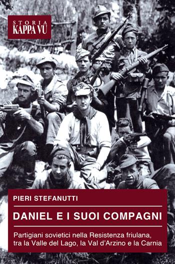 Daniel e i suoi compagni. Partigiani sovietici nella Resistenza friulana, tra la Valle del Lago, la Val d'Arzino e la Carnia - Pieri Stefanutti - Libro Kappa Vu 2023, Storia | Libraccio.it