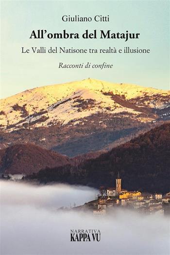 All'ombra del Matajur. Le valli del Natisone tra realtà e illusione. Racconti di confine - Giuliano Citti - Libro Kappa Vu 2023 | Libraccio.it