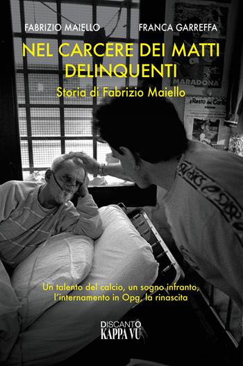 Nel carcere dei matti delinquenti. Storia di Fabrizio Maiello. Un talento del calcio, un sogno infranto, l'internamento in Opg, la rinascita - Fabrizio Maiello, Franca Garreffa - Libro Kappa Vu 2023 | Libraccio.it