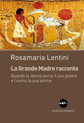 La grande madre racconta. Quando la donna perse il suo potere e l'uomo la sua anima - Rosamaria Lentini - Libro Iuppiter 2019, I dardi | Libraccio.it