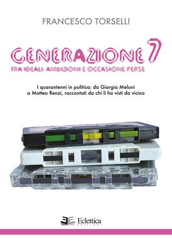 Generazione 7. Tra ideali, ambizioni e occasioni perse. I quarantenni in politica: da Giorgia Meloni a Matteo Renzi, raccontati da chi li ha visti da vicino - Francesco Torselli - Libro Eclettica 2019, Politica | Libraccio.it