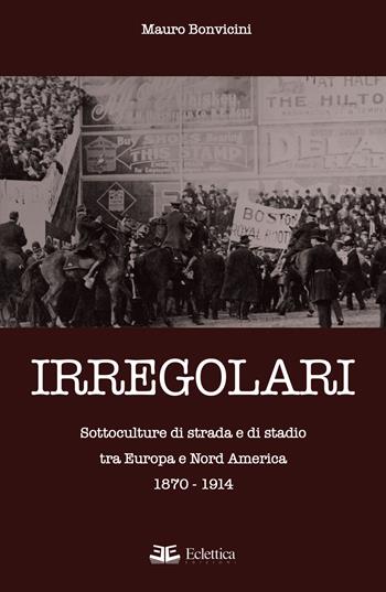 Irregolari. Sottoculture di strada e di stadio tra Europa e Nord America 1870-1914 - Mauro Bonvicini - Libro Eclettica 2019, Sovraculture | Libraccio.it