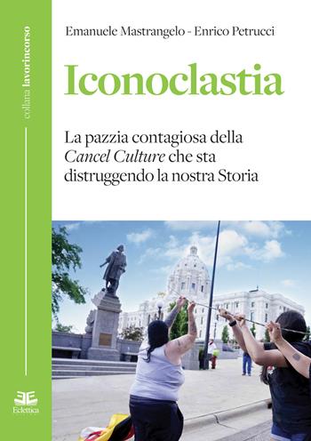 Iconoclastia. La pazzia contagiosa della cancel culture che sta distruggendo la nostra storia - Emanuele Mastrangelo, Enrico Petrucci - Libro Eclettica 2020, Lavorincorso | Libraccio.it