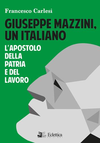 Giuseppe Mazzini, un italiano. L'apostolo della Patria e del lavoro - Francesco Carlesi - Libro Eclettica 2022, Visioni | Libraccio.it