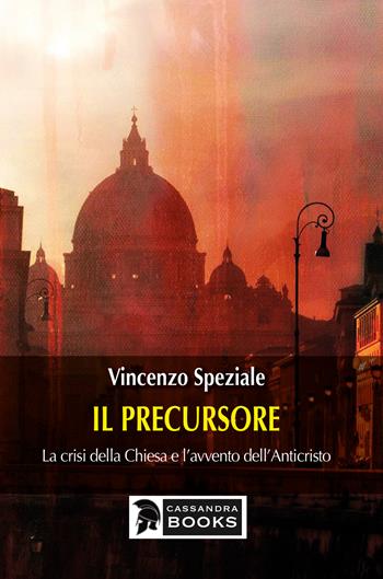 Il precursore. La crisi della Chiesa e l'avvento dell'Anticristo - Vincenzo Speziale - Libro Cassandra Books 2021 | Libraccio.it