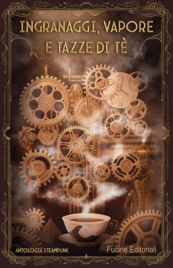 Ingranaggi, vapore e tazze di tè. Antologia steampunk  - Libro Fucine Editoriali 2024 | Libraccio.it