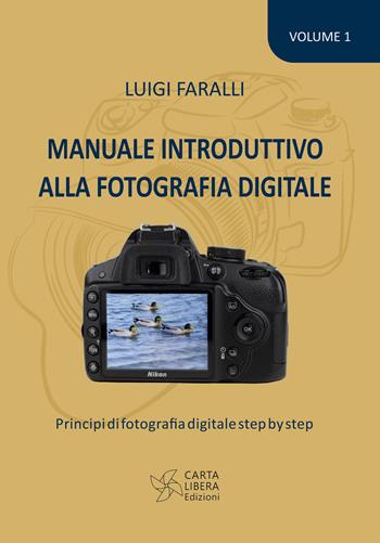 Manuale introduttivo alla fotografia digitale. Principi di fotografia digitale step by step. Vol. 1 - Luigi Faralli - Libro Carta Libera 2021 | Libraccio.it