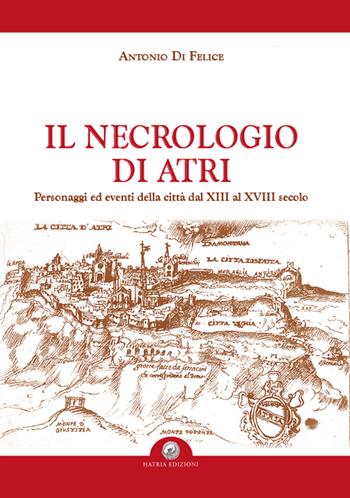 Il necrologio di Atri. Personaggi ed eventi della città dal XIII al XVIII secolo - Antonio Di Felice - Libro Hatria Edizioni 2019 | Libraccio.it