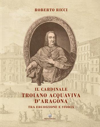 Il cardinale Troiano Acquaviva D'Aragona. Tra erudizione e storia - Roberto Ricci - Libro Hatria Edizioni 2022 | Libraccio.it