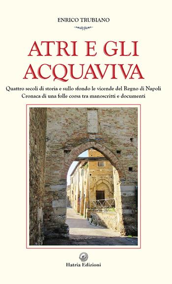 Atri e gli Acquaviva. Quattro secoli di storia e sullo sfondo le vicende del Regno di Napoli - Enrico Trubiano - Libro Hatria Edizioni 2023 | Libraccio.it