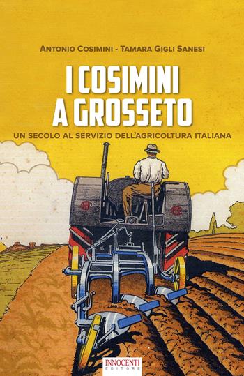 I Cosimini a Grosseto. Un secolo al servizio dell'agricoltura italiana - Antonio Cosimini, Tamara Gigli Sanesi - Libro Innocenti Editore 2020 | Libraccio.it