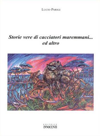 Storie vere di cacciatori maremmani... ed altro - Lucio Parigi - Libro Innocenti Editore 2002 | Libraccio.it