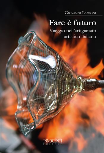 Fare è futuro. Viaggio nell'artigianato artistico italiano - Giovanni Lamioni - Libro Innocenti Editore 2020 | Libraccio.it