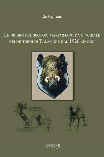 Le origini del segugio maremmano da cinghiale nei dintorni di Talamone dal 1920 ad oggi - Ido Cipriani - Libro Innocenti Editore 2022 | Libraccio.it