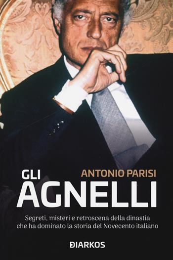 Gli Agnelli. Segreti, misteri e retroscena della dinastia che ha dominato la storia del Novecento italiano - Antonio Parisi - Libro DIARKOS 2019 | Libraccio.it