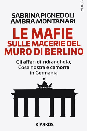 Le mafie sulle macerie del muro di Berlino. Gli affari di 'ndrangheta, Cosa nostra e camorra in Germania - Sabrina Pignedoli, Ambra Montanari - Libro DIARKOS 2019, Società | Libraccio.it