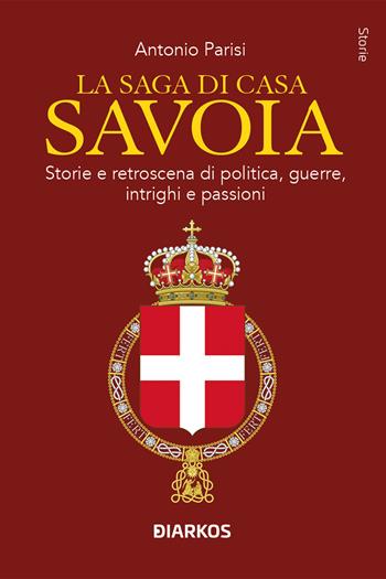 La saga di Casa Savoia. Storie e retroscena di politica, guerre, intrighi e passioni - Antonio Parisi - Libro DIARKOS 2024, Storie | Libraccio.it