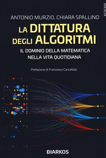 La dittatura degli algoritmi. Il dominio della matematica nella vita quotidiana - Antonio Murzio, Chiara Spallino - Libro DIARKOS 2019, Società | Libraccio.it