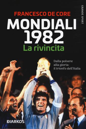 Mondiali 1982. La rivincita. Dalla polvere alla gloria: il trionfo dell'Italia - Francesco De Core - Libro DIARKOS 2020, Grande sport | Libraccio.it