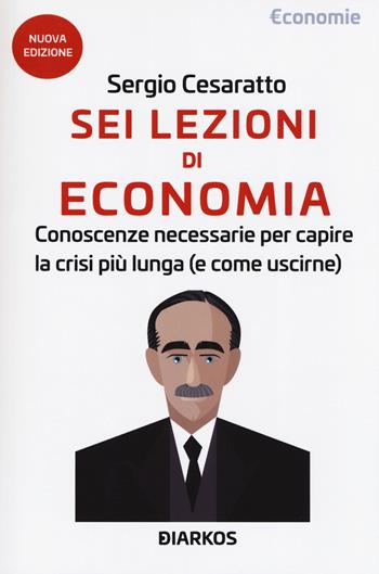 Sei lezioni di economia. Conoscenze necessarie per capire la crisi più lunga (e come uscirne). Nuova ediz. - Sergio Cesaratto - Libro DIARKOS 2019, Economie | Libraccio.it