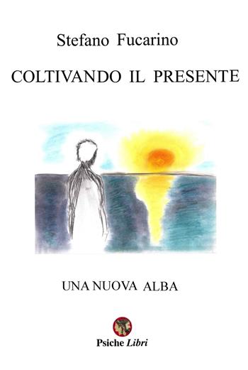 Coltivando il presente. Una nuova alba - Stefano Fucarino - Libro Psiche Libri 2019 | Libraccio.it