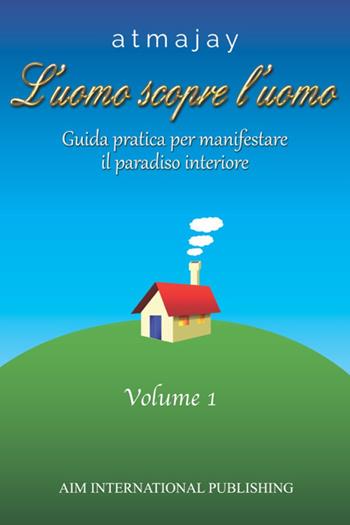 L'uomo scopre l'uomo. Vol. 1: Guida pratica per manifestare il paradiso interiore - Atmajay - Libro Aim International Publishing 2023 | Libraccio.it