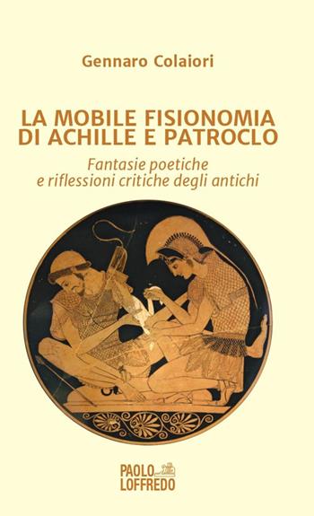 La mobile fisionomia di Achille e Patroclo. Fantasie poetiche e riflessioni critiche degli antichi - Gennaro Colaiori - Libro Paolo Loffredo 2019 | Libraccio.it