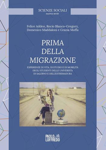 Prima della migrazione. Esperienze di vita, di studio e di mobilità degli studenti delle università di Salerno e dell'Estremadura - Rocío Blanco-Gregory, Felice Addeo, Domenico Maddaloni - Libro Paolo Loffredo 2021, Scienze sociali. Nuova serie | Libraccio.it