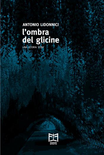 L' ombra del glicine. Una storia vera - Antonio Lidonnici - Libro Effetto 2020, Effetto nero | Libraccio.it