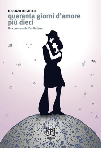 Quaranta giorni d'amore più dieci. Una cronaca dall'antinferno - Lorenzo Locatelli - Libro Effetto 2025 | Libraccio.it